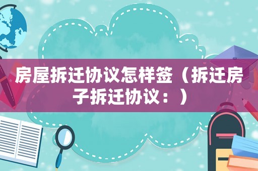 房屋拆遷協(xié)議怎樣簽（拆遷房子拆遷協(xié)議：）
