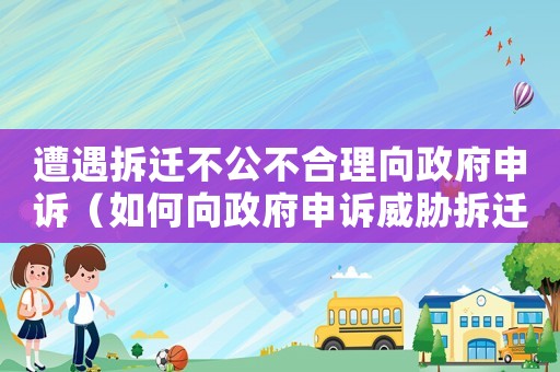 遭遇拆遷不公不合理向政府申訴（如何向政府申訴威脅拆遷？）