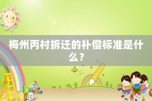 梅州丙村拆遷的補償標準是什么？