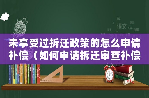 未享受過拆遷政策的怎么申請補償（如何申請拆遷審查補償？）