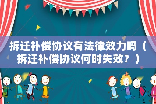 拆遷補償協議有法律效力嗎（拆遷補償協議何時失效？）