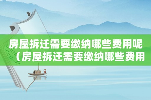 房屋拆遷需要繳納哪些費用呢（房屋拆遷需要繳納哪些費用）