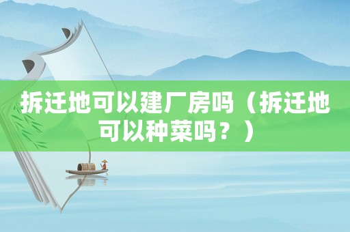 拆遷地可以建廠房嗎（拆遷地可以種菜嗎？）