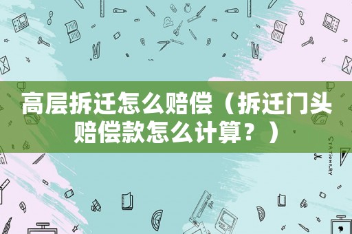 高層拆遷怎么賠償（拆遷門頭賠償款怎么計算？）
