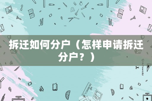 拆遷如何分戶（怎樣申請(qǐng)拆遷分戶？）