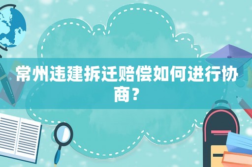 常州違建拆遷賠償如何進行協商？