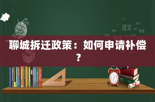 聊城拆遷政策：如何申請補償？