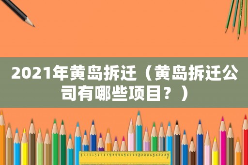 2021年黃島拆遷（黃島拆遷公司有哪些項目？）
