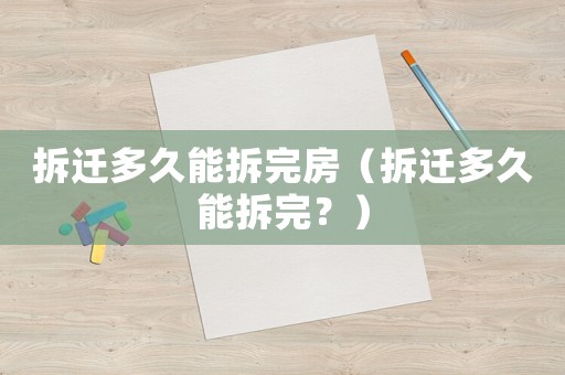 拆遷多久能拆完房（拆遷多久能拆完？）