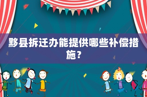 黟縣拆遷辦能提供哪些補償措施？