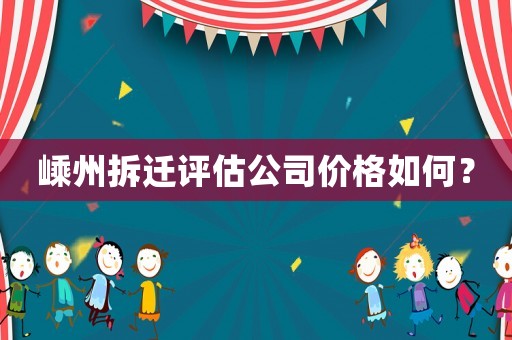 嵊州拆遷評估公司價格如何？
