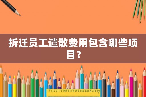 拆遷員工遣散費用包含哪些項目？