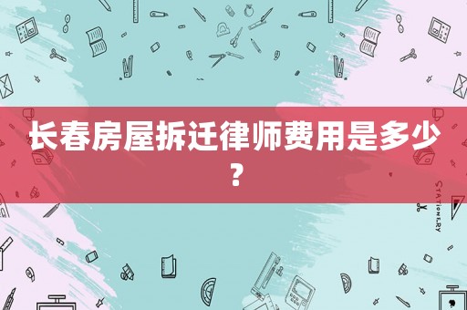 長春房屋拆遷律師費(fèi)用是多少？