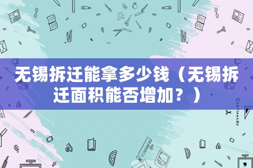 無錫拆遷能拿多少錢（無錫拆遷面積能否增加？）