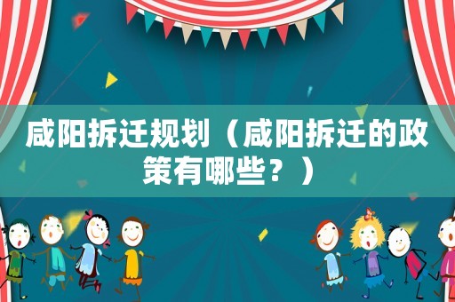 咸陽拆遷規(guī)劃（咸陽拆遷的政策有哪些？）