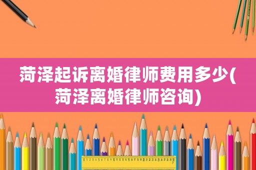 菏澤起訴離婚律師費(fèi)用多少(菏澤離婚律師咨詢)
