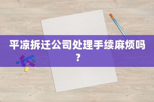 平涼拆遷公司處理手續麻煩嗎？