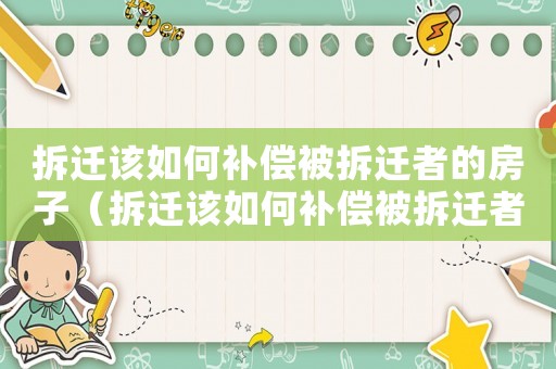 拆遷該如何補(bǔ)償被拆遷者的房子（拆遷該如何補(bǔ)償被拆遷者？）