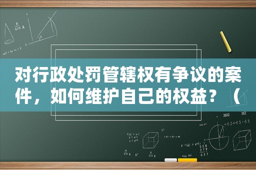 對行政處罰管轄權有爭議的案件，如何維護自己的權益？（律師為你詳解）