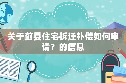 關于薊縣住宅拆遷補償如何申請？的信息