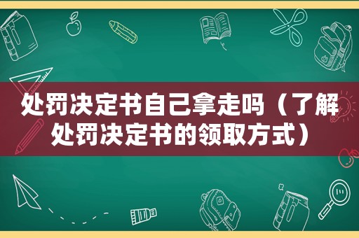 處罰決定書自己拿走嗎（了解處罰決定書的領取方式）