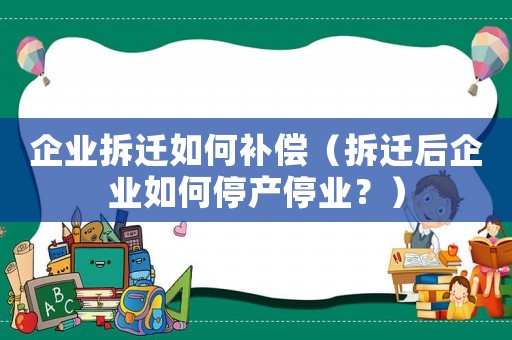企業拆遷如何補償（拆遷后企業如何停產停業？）