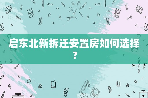 啟東北新拆遷安置房如何選擇？