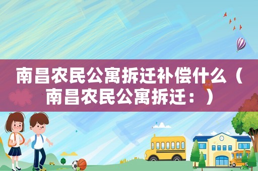 南昌農民公寓拆遷補償什么（南昌農民公寓拆遷：）