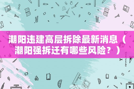 潮陽違建高層拆除最新消息（潮陽強拆遷有哪些風險？）