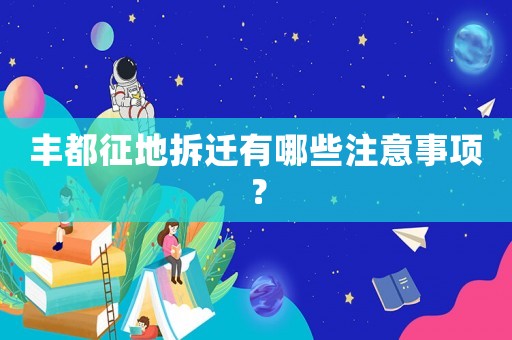 豐都征地拆遷有哪些注意事項？