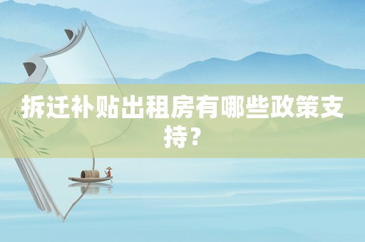 拆遷補貼出租房有哪些政策支持？
