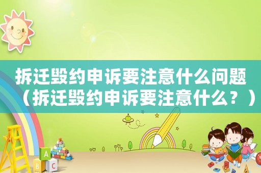 拆遷毀約申訴要注意什么問題（拆遷毀約申訴要注意什么？）