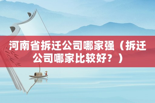 河南省拆遷公司哪家強（拆遷公司哪家比較好？）