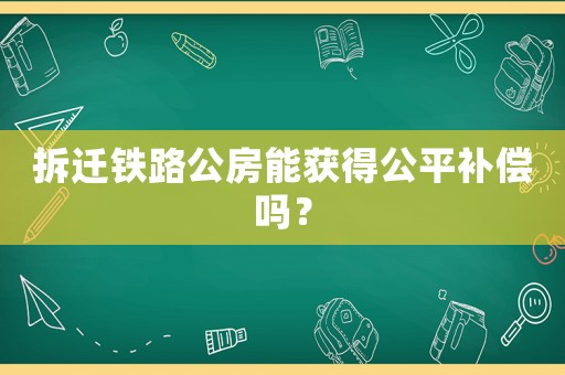 拆遷鐵路公房能獲得公平補償嗎？