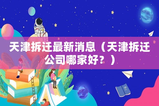 天津拆遷最新消息（天津拆遷公司哪家好？）