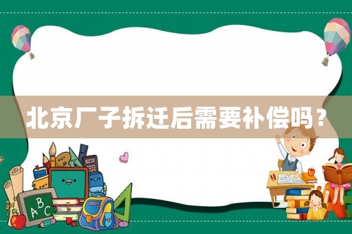 北京廠子拆遷后需要補(bǔ)償嗎？