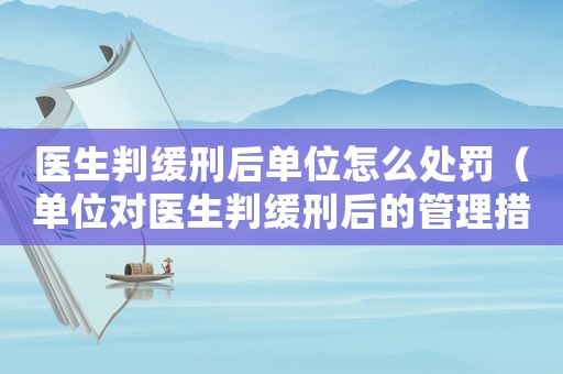 醫(yī)生判緩刑后單位怎么處罰（單位對醫(yī)生判緩刑后的管理措施）