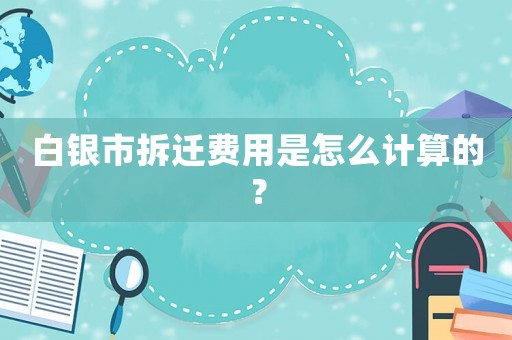 白銀市拆遷費用是怎么計算的？