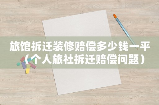 旅館拆遷裝修賠償多少錢一平（個人旅社拆遷賠償問題）