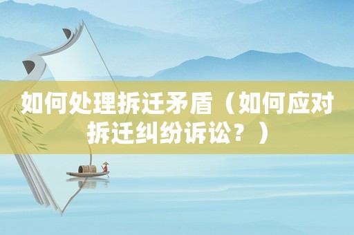 如何處理拆遷矛盾（如何應對拆遷糾紛訴訟？）