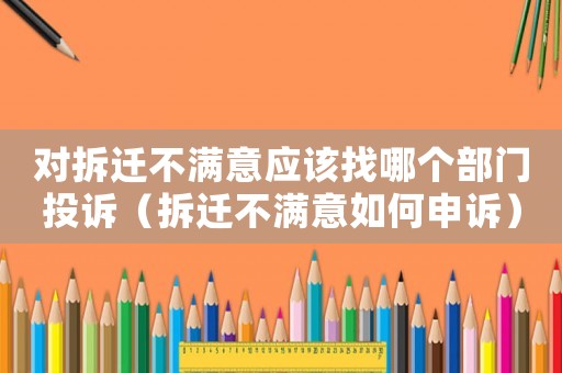 對拆遷不滿意應該找哪個部門投訴（拆遷不滿意如何申訴）