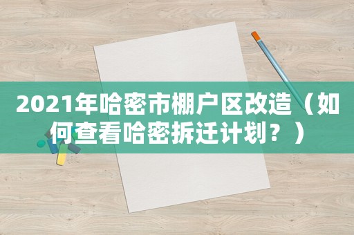 2021年哈密市棚戶區改造（如何查看哈密拆遷計劃？）