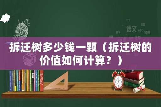 拆遷樹多少錢一顆（拆遷樹的價值如何計算？）