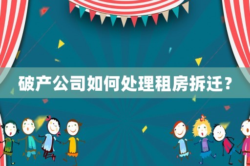 破產(chǎn)公司如何處理租房拆遷？