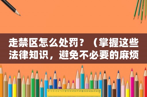 走禁區怎么處罰？（掌握這些法律知識，避免不必要的麻煩）