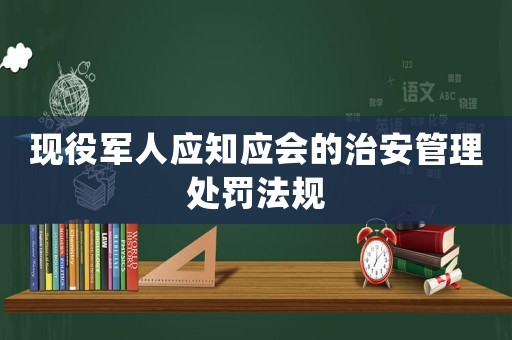現役軍人應知應會的治安管理處罰法規