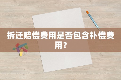 拆遷賠償費用是否包含補償費用？