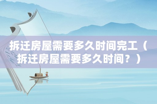 拆遷房屋需要多久時(shí)間完工（拆遷房屋需要多久時(shí)間？）