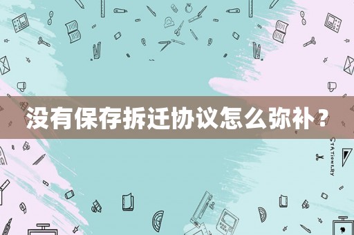 沒有保存拆遷協議怎么彌補？
