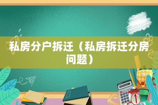 私房分戶拆遷（私房拆遷分房問題）